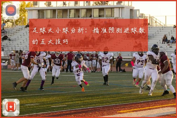 足球大小球分析：精准预测进球数的五大技巧