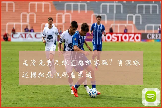 高清免费足球直播哪家强？资深球迷揭秘最佳观看渠道
