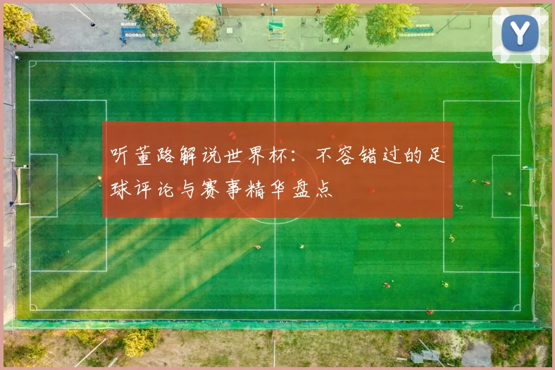 听董路解说世界杯：不容错过的足球评论与赛事精华盘点