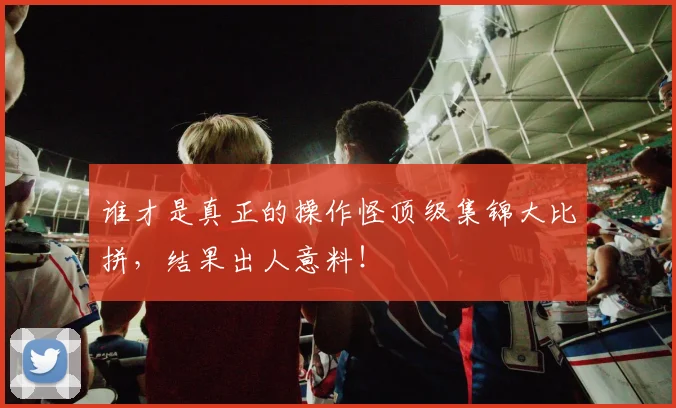 谁才是真正的操作怪顶级集锦大比拼,结果出人意料!