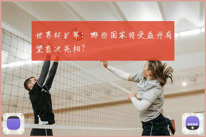 世界杯扩军：哪些国家将受益并有望首次亮相？