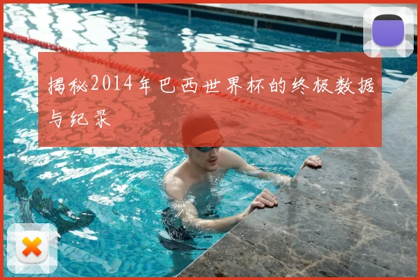 揭秘2014年巴西世界杯的终极数据与纪录