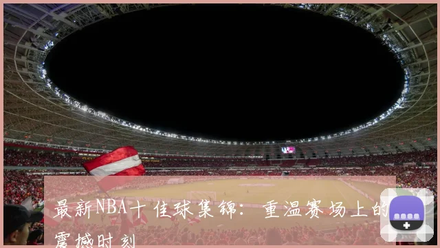 最新NBA十佳球集锦：重温赛场上的震撼时刻