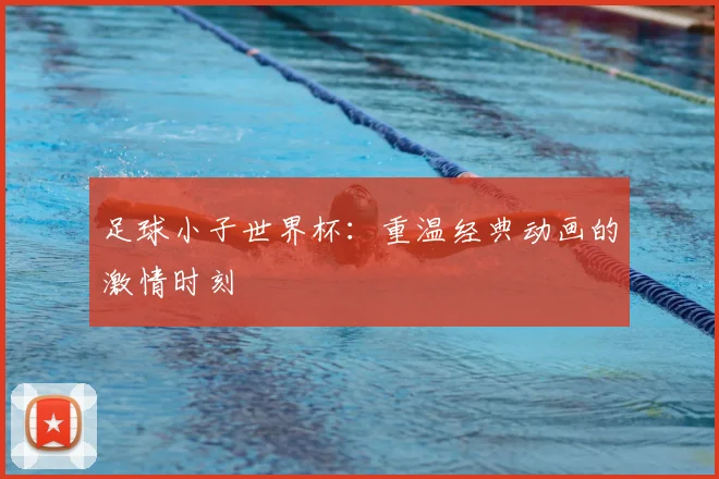 足球小子世界杯：重温经典动画的激情时刻