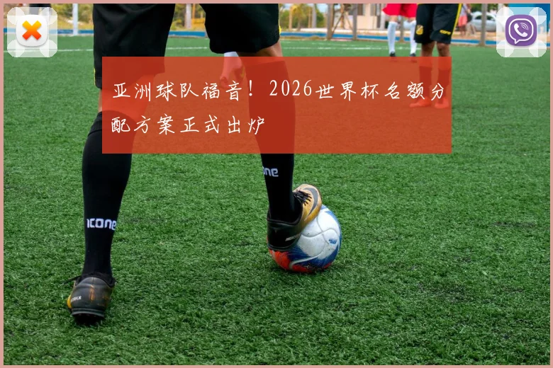 亚洲球队福音！2026世界杯名额分配方案正式出炉