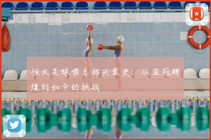 恒大足球俱乐部兴衰史:从亚冠辉煌到如今的挑战