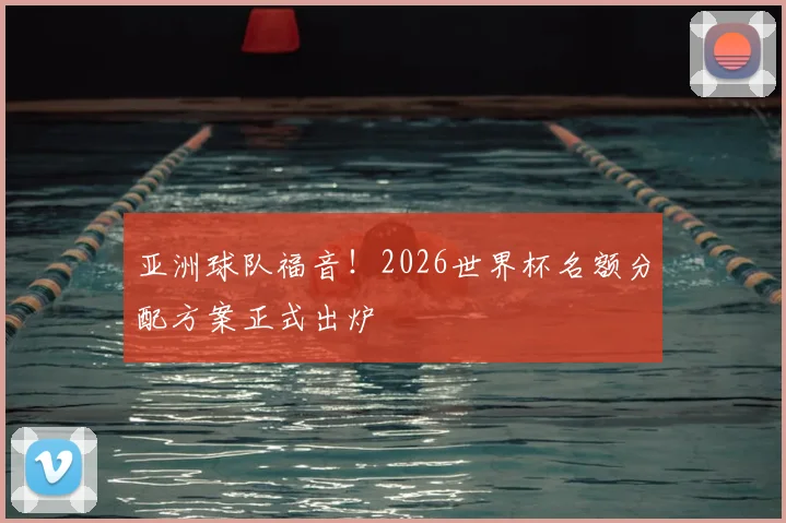 亚洲球队福音！2026世界杯名额分配方案正式出炉