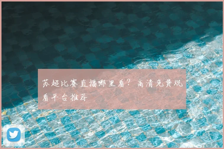 苏超比赛直播哪里看？高清免费观看平台推荐