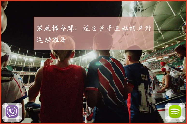 家庭棒垒球:适合亲子互动的户外运动推荐
